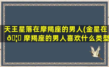 天王星落在摩羯座的男人(金星在 🦟 摩羯座的男人喜欢什么类型)